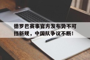 九游体育-德罗巴赛事官方发布势不可挡新规，中国队争议不断！的简单介绍